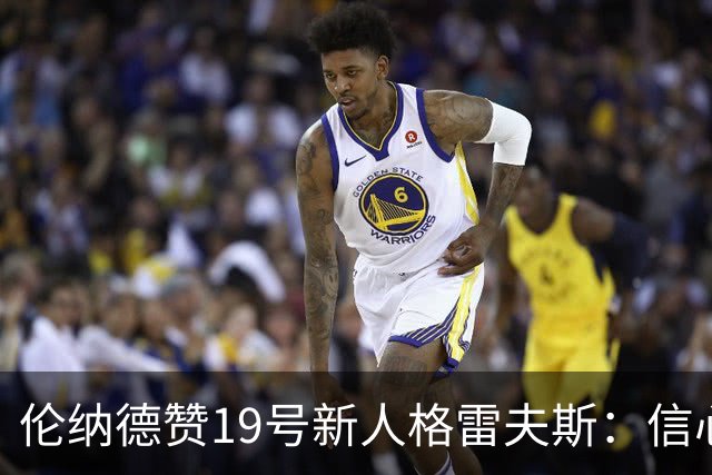 伦纳德赞19号新人格雷夫斯：信心加防守，未来可期！